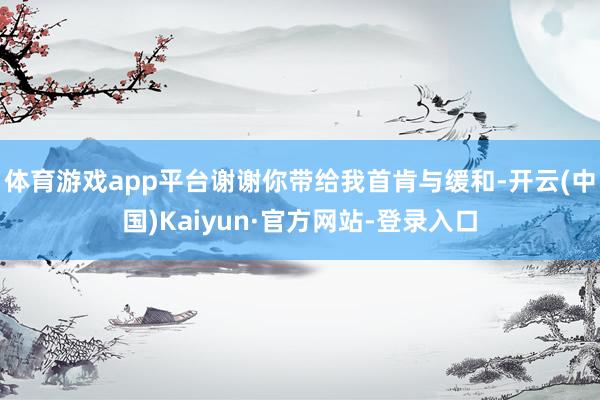 体育游戏app平台谢谢你带给我首肯与缓和-开云(中国)Kaiyun·官方网站-登录入口