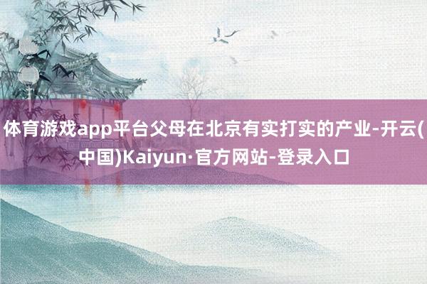 体育游戏app平台父母在北京有实打实的产业-开云(中国)Kaiyun·官方网站-登录入口