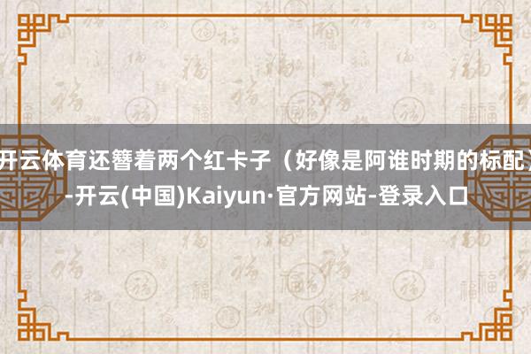开云体育还簪着两个红卡子（好像是阿谁时期的标配）-开云(中国)Kaiyun·官方网站-登录入口