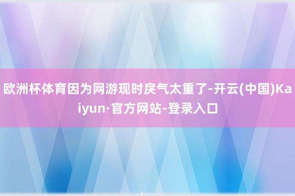 欧洲杯体育因为网游现时戾气太重了-开云(中国)Kaiyun·官方网站-登录入口
