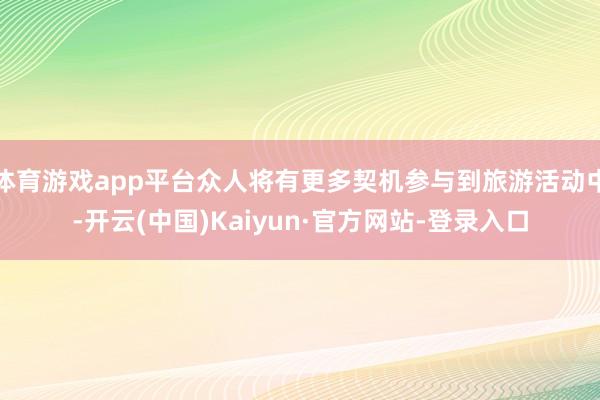 体育游戏app平台众人将有更多契机参与到旅游活动中-开云(中国)Kaiyun·官方网站-登录入口
