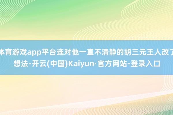 体育游戏app平台连对他一直不清静的胡三元王人改了想法-开云(中国)Kaiyun·官方网站-登录入口