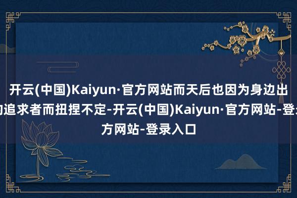 开云(中国)Kaiyun·官方网站而天后也因为身边出现新的追求者而扭捏不定-开云(中国)Kaiyun·官方网站-登录入口