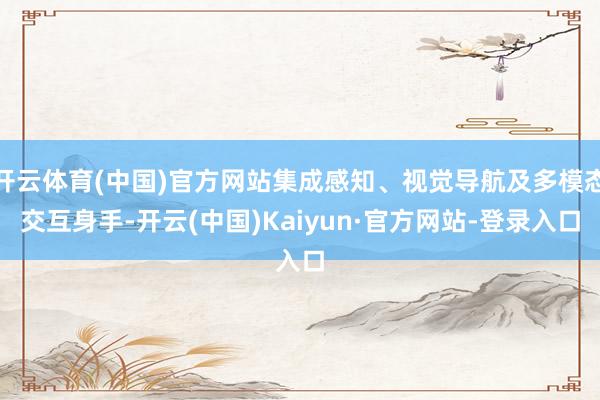 开云体育(中国)官方网站集成感知、视觉导航及多模态交互身手-开云(中国)Kaiyun·官方网站-登录入口