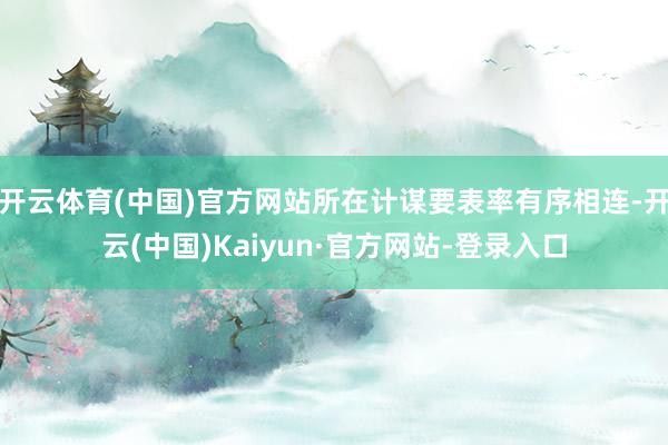 开云体育(中国)官方网站所在计谋要表率有序相连-开云(中国)Kaiyun·官方网站-登录入口