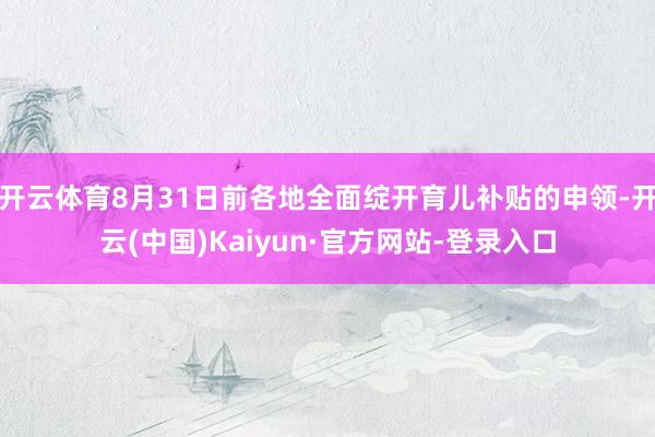 开云体育8月31日前各地全面绽开育儿补贴的申领-开云(中国)Kaiyun·官方网站-登录入口