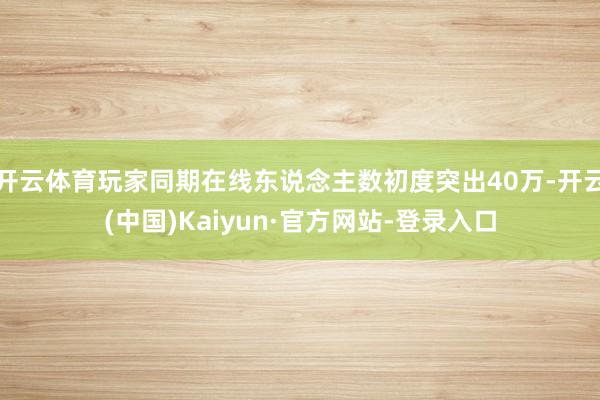 开云体育玩家同期在线东说念主数初度突出40万-开云(中国)Kaiyun·官方网站-登录入口