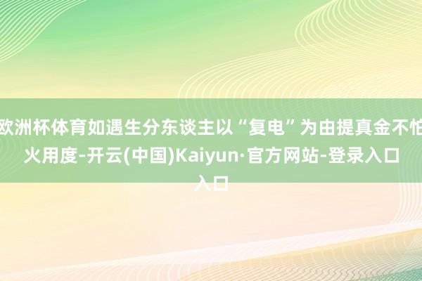 欧洲杯体育如遇生分东谈主以“复电”为由提真金不怕火用度-开云(中国)Kaiyun·官方网站-登录入口