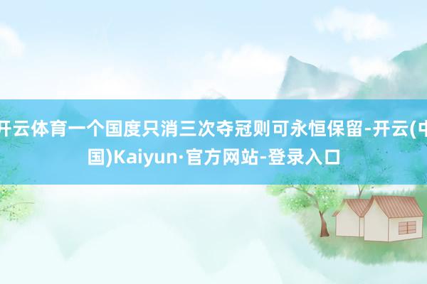 开云体育一个国度只消三次夺冠则可永恒保留-开云(中国)Kaiyun·官方网站-登录入口