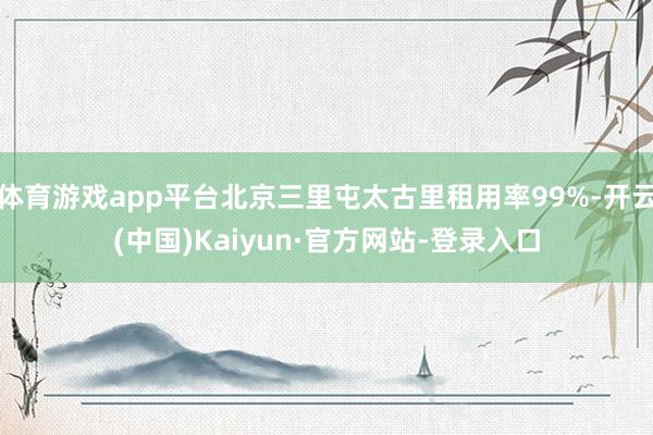 体育游戏app平台北京三里屯太古里租用率99%-开云(中国)Kaiyun·官方网站-登录入口