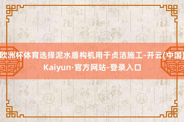 欧洲杯体育选择泥水盾构机用于贞洁施工-开云(中国)Kaiyun·官方网站-登录入口