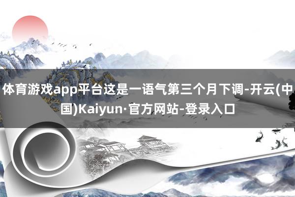 体育游戏app平台这是一语气第三个月下调-开云(中国)Kaiyun·官方网站-登录入口