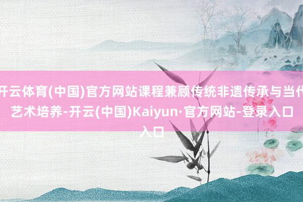 开云体育(中国)官方网站课程兼顾传统非遗传承与当代艺术培养-开云(中国)Kaiyun·官方网站-登录入口