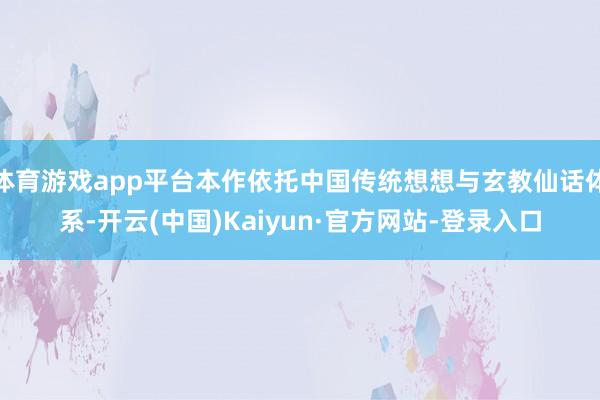 体育游戏app平台本作依托中国传统想想与玄教仙话体系-开云(中国)Kaiyun·官方网站-登录入口
