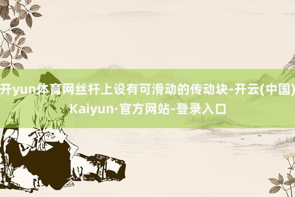 开yun体育网丝杆上设有可滑动的传动块-开云(中国)Kaiyun·官方网站-登录入口