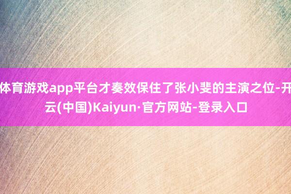 体育游戏app平台才奏效保住了张小斐的主演之位-开云(中国)Kaiyun·官方网站-登录入口