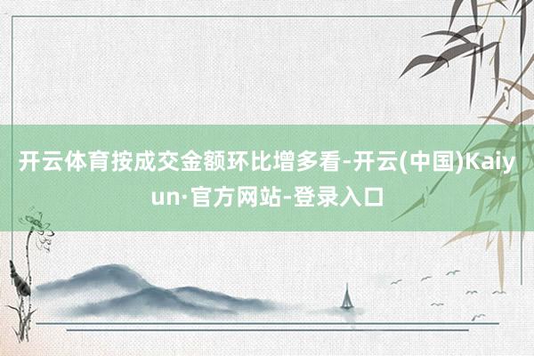 开云体育按成交金额环比增多看-开云(中国)Kaiyun·官方网站-登录入口