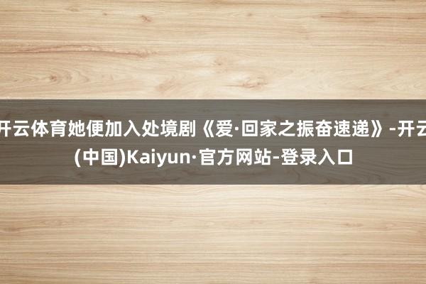 开云体育她便加入处境剧《爱·回家之振奋速递》-开云(中国)Kaiyun·官方网站-登录入口