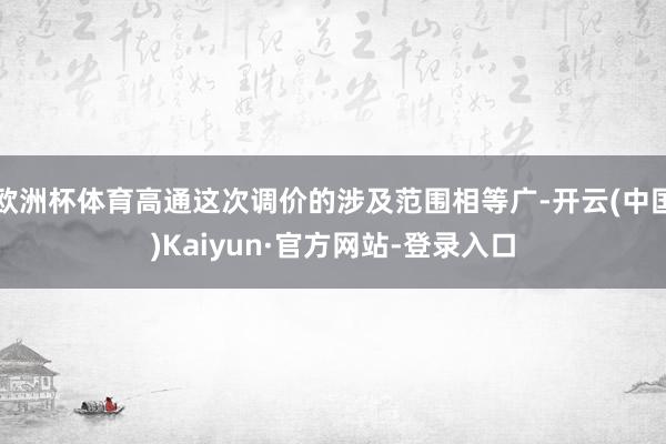 欧洲杯体育高通这次调价的涉及范围相等广-开云(中国)Kaiyun·官方网站-登录入口