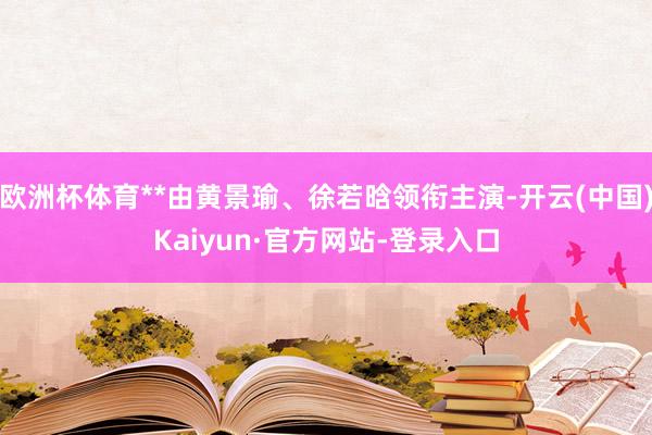 欧洲杯体育**由黄景瑜、徐若晗领衔主演-开云(中国)Kaiyun·官方网站-登录入口