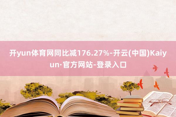 开yun体育网同比减176.27%-开云(中国)Kaiyun·官方网站-登录入口