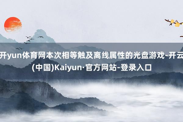 开yun体育网本次相等触及离线属性的光盘游戏-开云(中国)Kaiyun·官方网站-登录入口