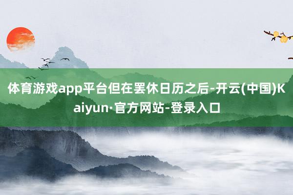 体育游戏app平台　　但在罢休日历之后-开云(中国)Kaiyun·官方网站-登录入口