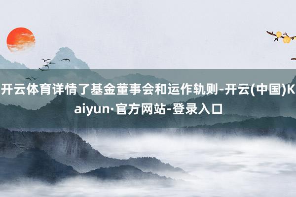 开云体育详情了基金董事会和运作轨则-开云(中国)Kaiyun·官方网站-登录入口
