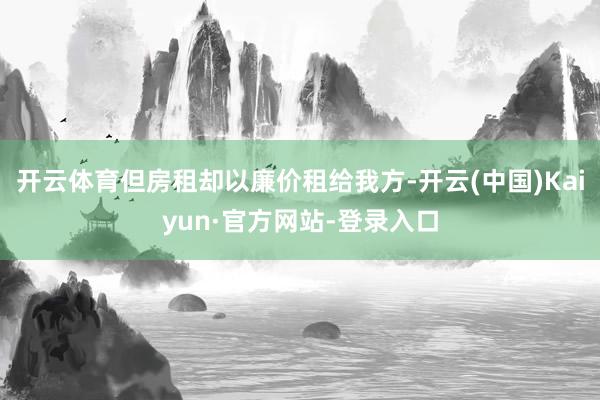 开云体育但房租却以廉价租给我方-开云(中国)Kaiyun·官方网站-登录入口