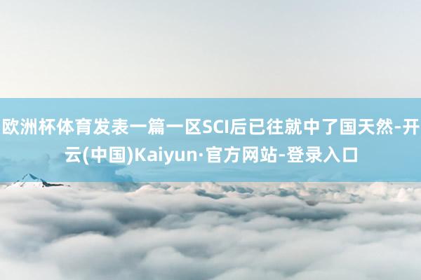 欧洲杯体育发表一篇一区SCI后已往就中了国天然-开云(中国)Kaiyun·官方网站-登录入口