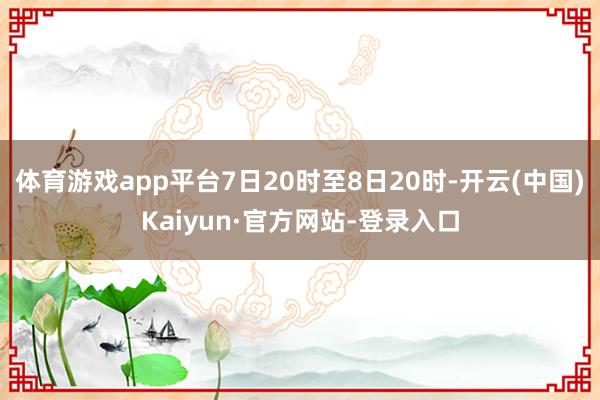 体育游戏app平台7日20时至8日20时-开云(中国)Kaiyun·官方网站-登录入口
