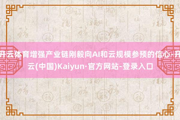开云体育增强产业链刚毅向AI和云规模参预的信心-开云(中国)Kaiyun·官方网站-登录入口