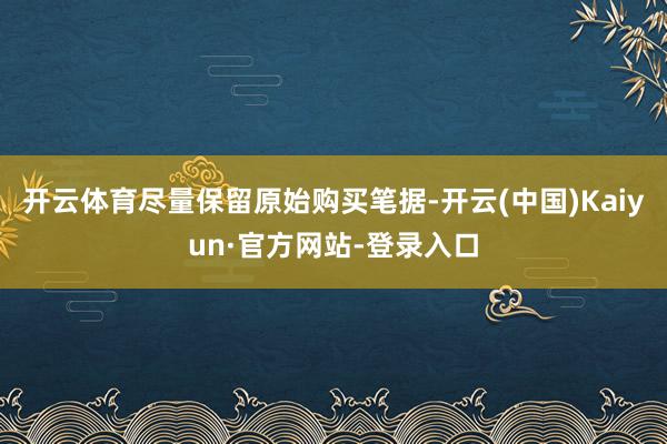 开云体育尽量保留原始购买笔据-开云(中国)Kaiyun·官方网站-登录入口