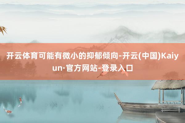 开云体育可能有微小的抑郁倾向-开云(中国)Kaiyun·官方网站-登录入口