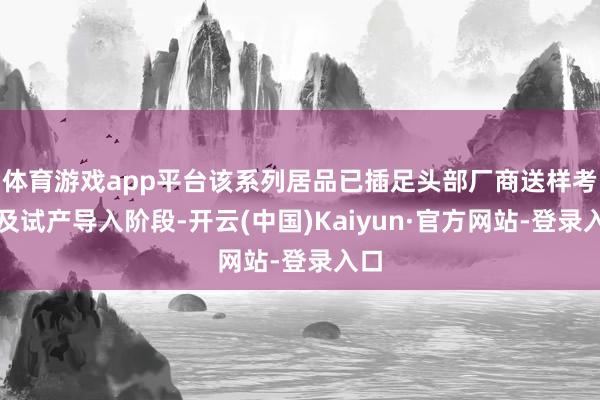 体育游戏app平台该系列居品已插足头部厂商送样考证及试产导入阶段-开云(中国)Kaiyun·官方网站-登录入口