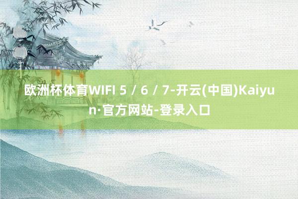 欧洲杯体育WIFI 5 / 6 / 7-开云(中国)Kaiyun·官方网站-登录入口