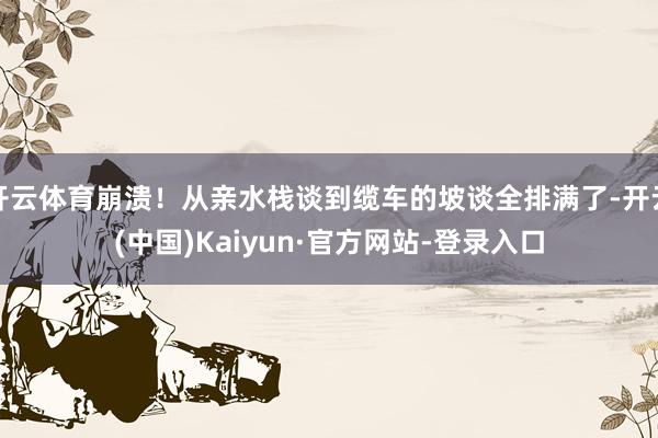 开云体育崩溃！从亲水栈谈到缆车的坡谈全排满了-开云(中国)Kaiyun·官方网站-登录入口