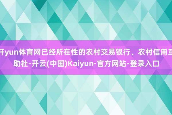 开yun体育网已经所在性的农村交易银行、农村信用互助社-开云(中国)Kaiyun·官方网站-登录入口